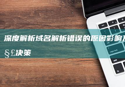 深度解析域名解析错误的原因、影响及快速解决策略