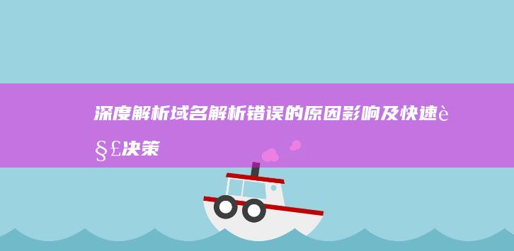 深度解析域名解析错误的原因、影响及快速解决策略