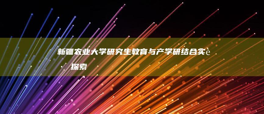 新疆农业大学研究生教育与产学研结合实践探索